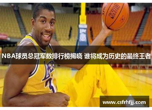 NBA球员总冠军数排行榜揭晓 谁将成为历史的最终王者